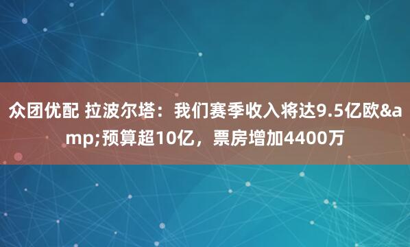 众团优配 拉波尔塔：我们赛季收入将达9.5亿欧&预算超10亿，票房增加4400万