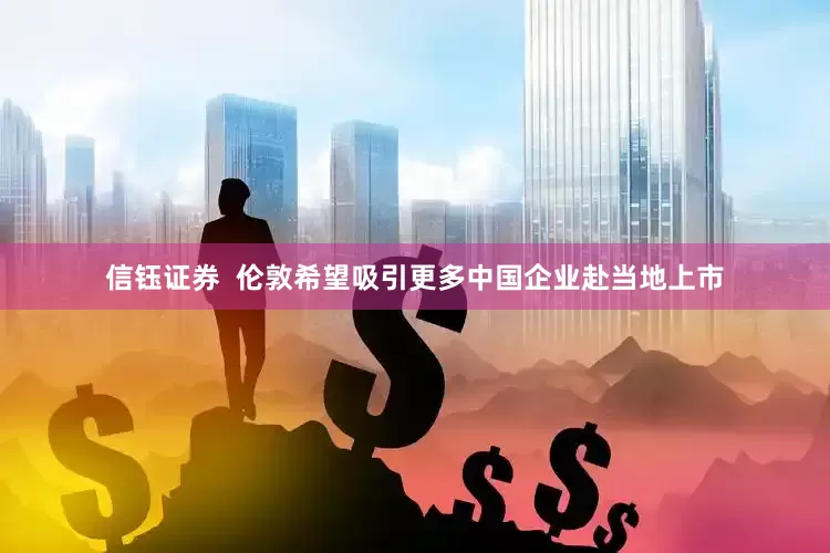 信钰证券  伦敦希望吸引更多中国企业赴当地上市