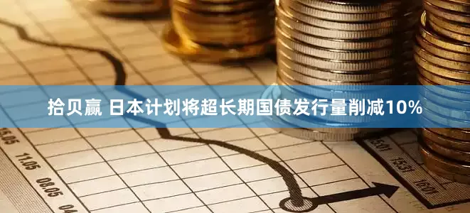 拾贝赢 日本计划将超长期国债发行量削减10%