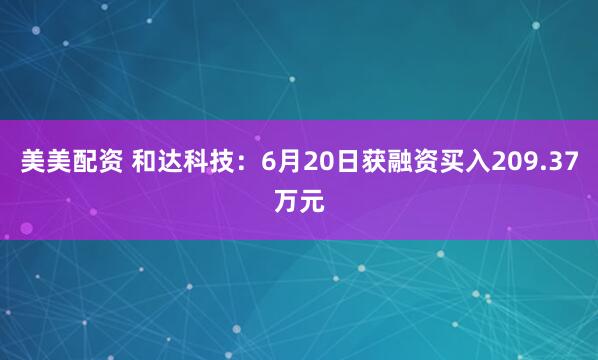 美美配资 和达科技：6月20日获融资买入209.37万元