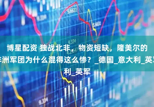 博星配资 独战北非，物资短缺，隆美尔的非洲军团为什么混得这么惨？_德国_意大利_英军