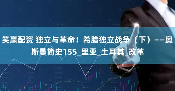笑赢配资 独立与革命！希腊独立战争（下）——奥斯曼简史155_里亚_土耳其_改革