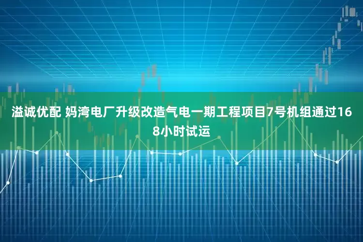 溢诚优配 妈湾电厂升级改造气电一期工程项目7号机组通过168小时试运