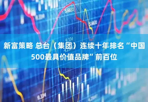 新富策略 总台（集团）连续十年排名“中国500最具价值品牌”前百位