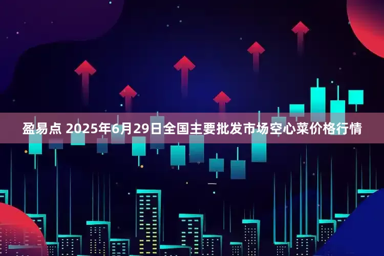 盈易点 2025年6月29日全国主要批发市场空心菜价格行情