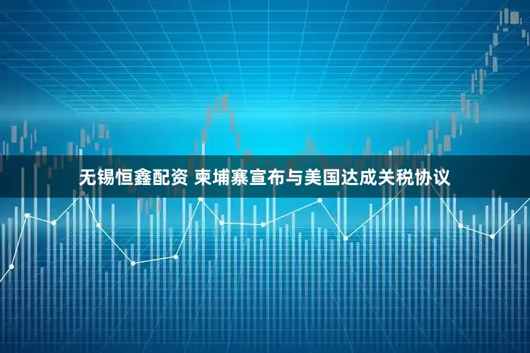 无锡恒鑫配资 柬埔寨宣布与美国达成关税协议