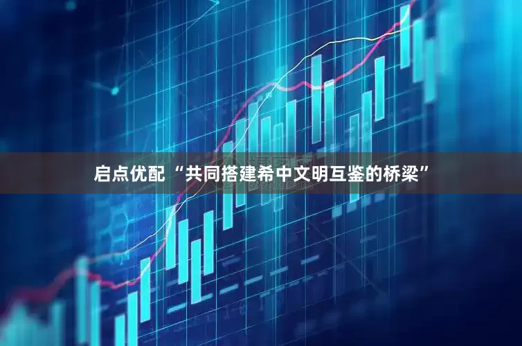 启点优配 “共同搭建希中文明互鉴的桥梁”