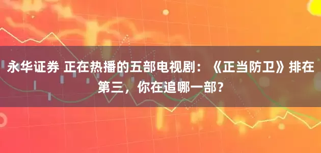 永华证券 正在热播的五部电视剧：《正当防卫》排在第三，你在追哪一部？