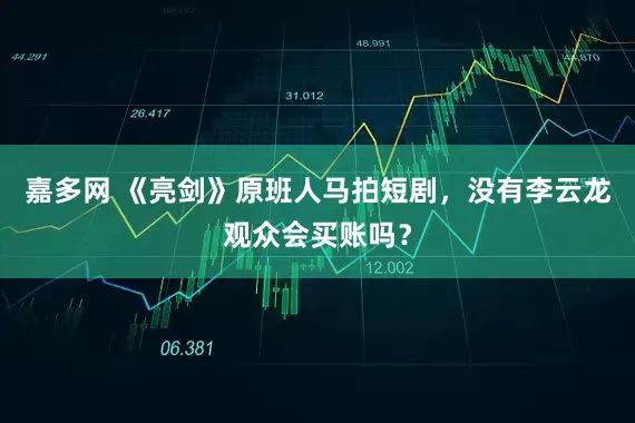 嘉多网 《亮剑》原班人马拍短剧，没有李云龙观众会买账吗？