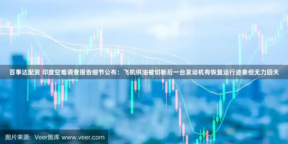 百事达配资 印度空难调查报告细节公布：飞机供油被切断后一台发动机有恢复运行迹象但无力回天