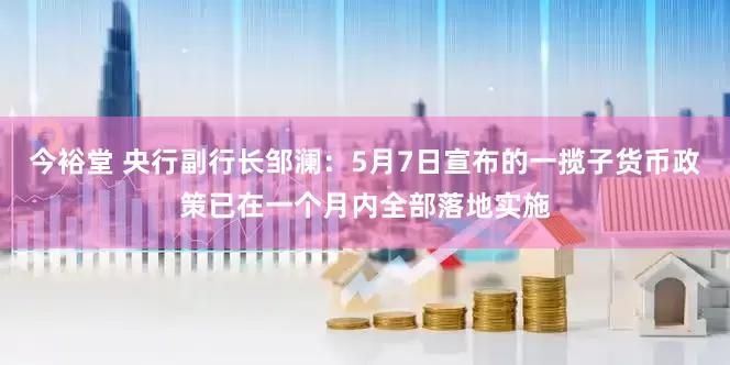 今裕堂 央行副行长邹澜：5月7日宣布的一揽子货币政策已在一个月内全部落地实施