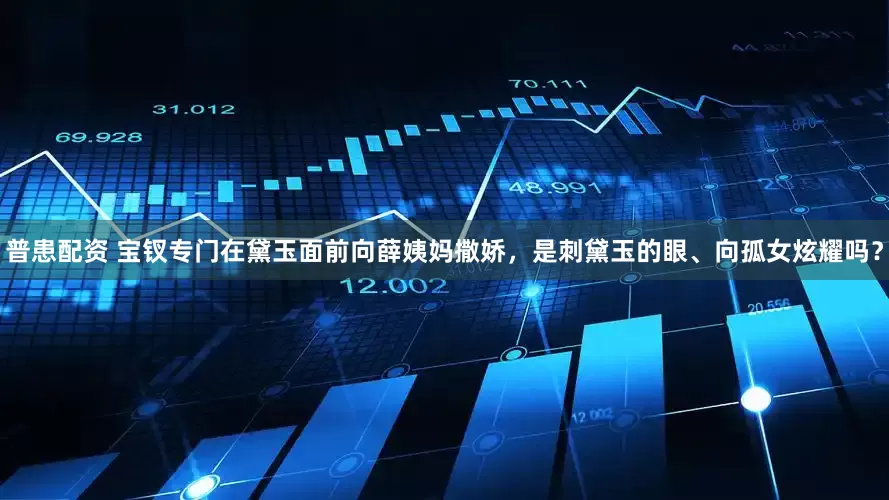 普患配资 宝钗专门在黛玉面前向薛姨妈撒娇，是刺黛玉的眼、向孤女炫耀吗？