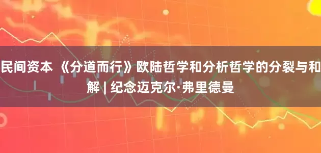 民间资本 《分道而行》欧陆哲学和分析哲学的分裂与和解 | 纪念迈克尔·弗里德曼