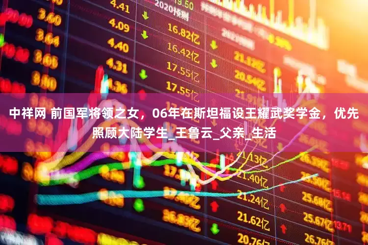中祥网 前国军将领之女，06年在斯坦福设王耀武奖学金，优先照顾大陆学生_王鲁云_父亲_生活
