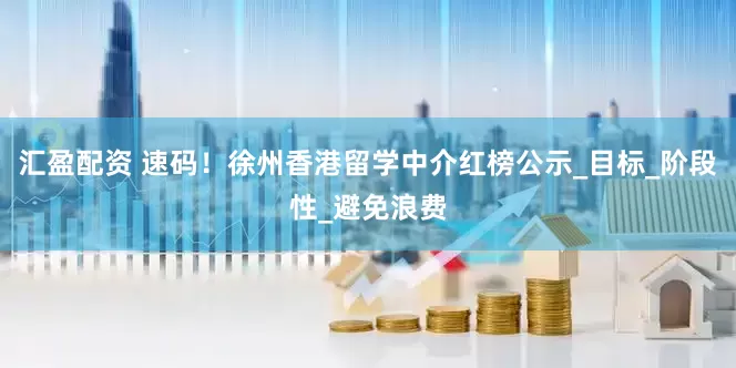 汇盈配资 速码！徐州香港留学中介红榜公示_目标_阶段性_避免浪费