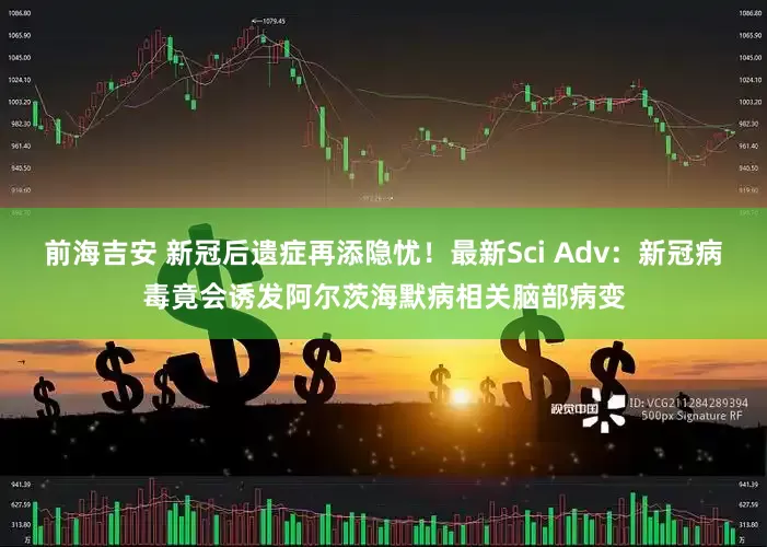 前海吉安 新冠后遗症再添隐忧！最新Sci Adv：新冠病毒竟会诱发阿尔茨海默病相关脑部病变