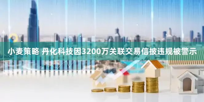 小麦策略 丹化科技因3200万关联交易信披违规被警示