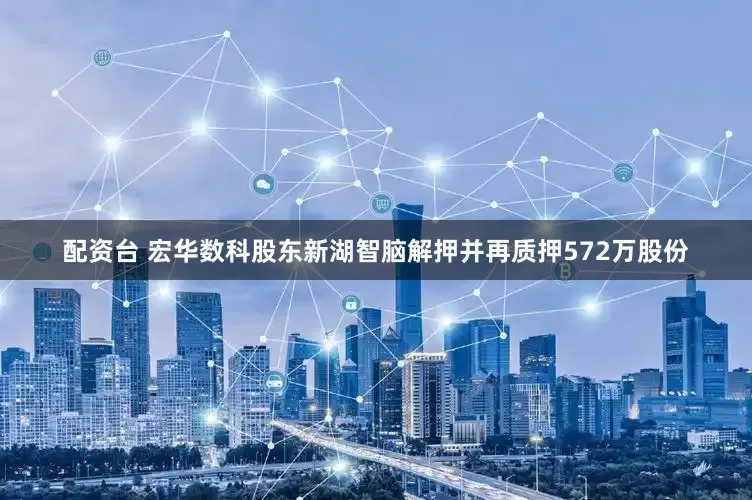 配资台 宏华数科股东新湖智脑解押并再质押572万股份