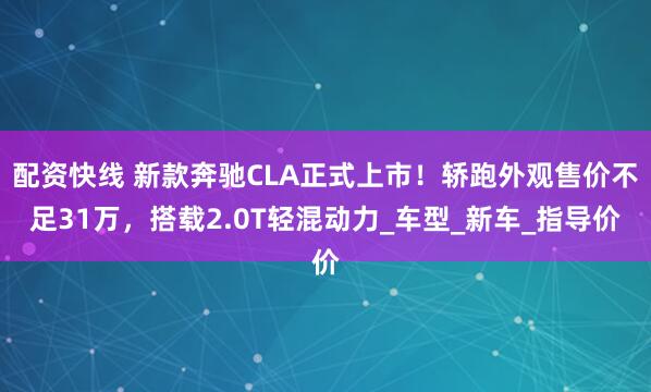配资快线 新款奔驰CLA正式上市！轿跑外观售价不足31万，搭载2.0T轻混动力_车型_新车_指导价