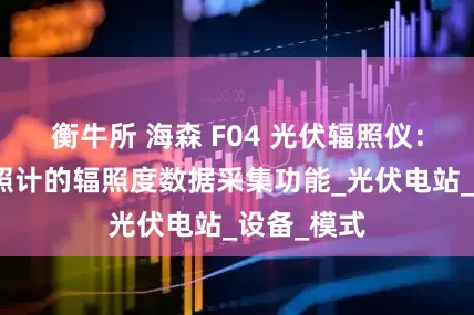 衡牛所 海森 F04 光伏辐照仪：便携式辐照计的辐照度数据采集功能_光伏电站_设备_模式