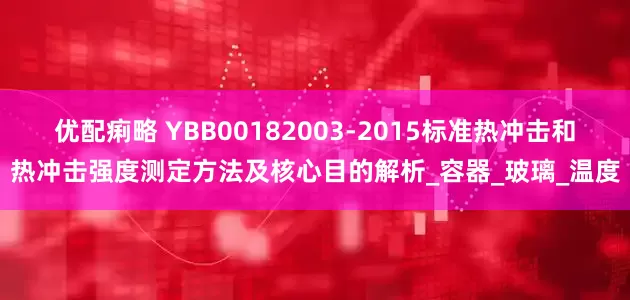 优配痢略 YBB00182003-2015标准热冲击和热冲击强度测定方法及核心目的解析_容器_玻璃_温度
