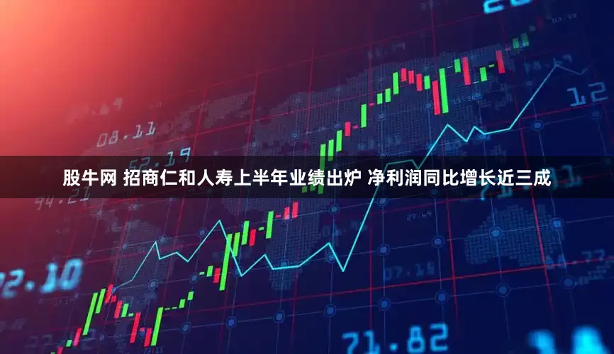 股牛网 招商仁和人寿上半年业绩出炉 净利润同比增长近三成