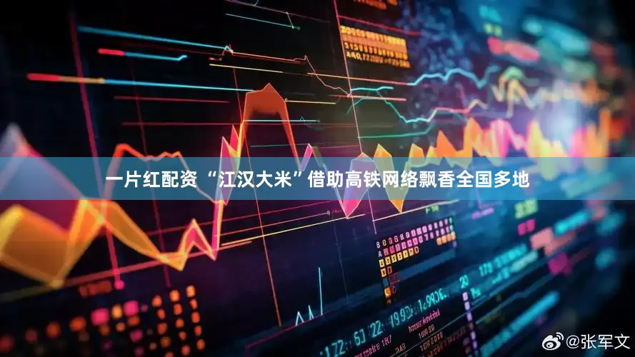 一片红配资 “江汉大米”借助高铁网络飘香全国多地