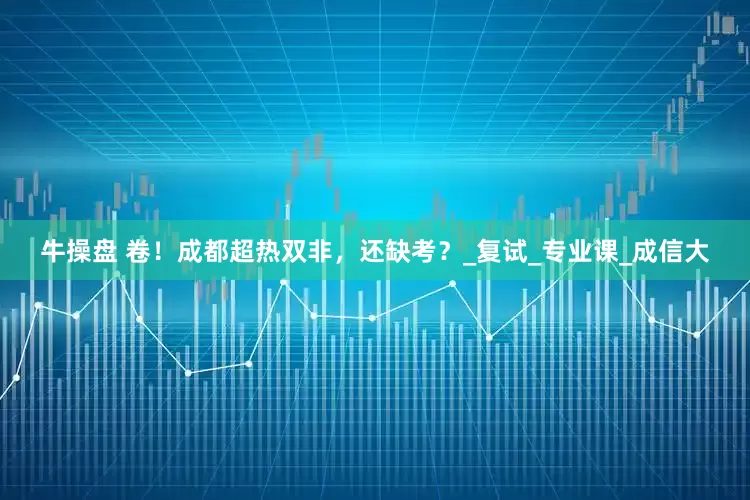 牛操盘 卷！成都超热双非，还缺考？_复试_专业课_成信大