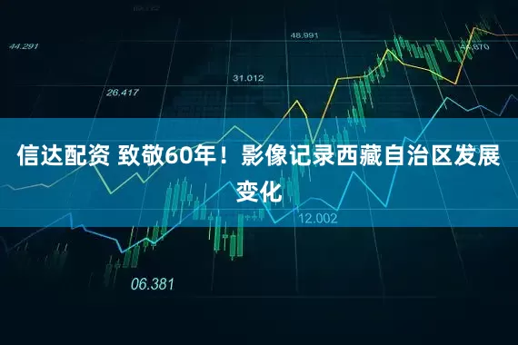 信达配资 致敬60年！影像记录西藏自治区发展变化