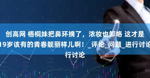 创高网 梧桐妹把鼻环摘了，浓妆也卸咯 这才是19岁该有的青春靓丽样儿啊！_评论_问题_进行讨论