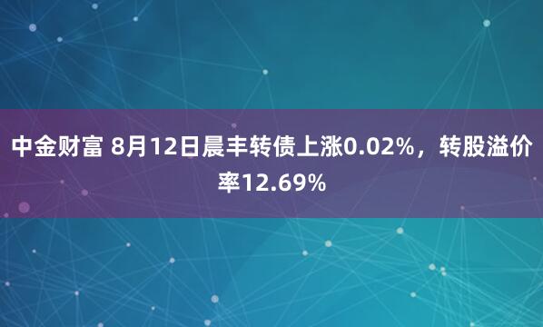 中金财富 8月12日晨丰转债上涨0.02%，转股溢价率12.69%