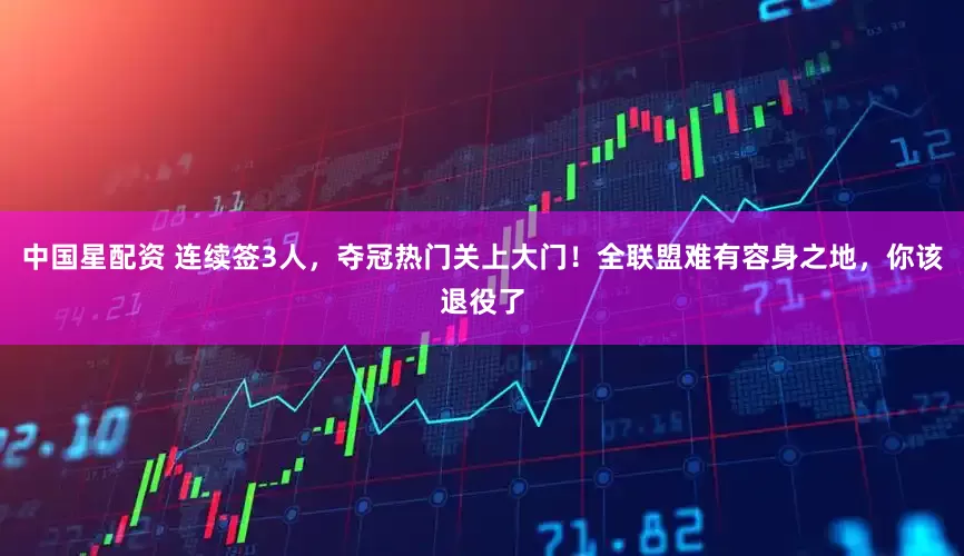 中国星配资 连续签3人，夺冠热门关上大门！全联盟难有容身之地，你该退役了