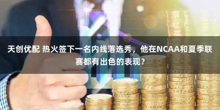 天创优配 热火签下一名内线落选秀，他在NCAA和夏季联赛都有出色的表现？