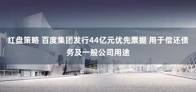 红盘策略 百度集团发行44亿元优先票据 用于偿还债务及一般公司用途