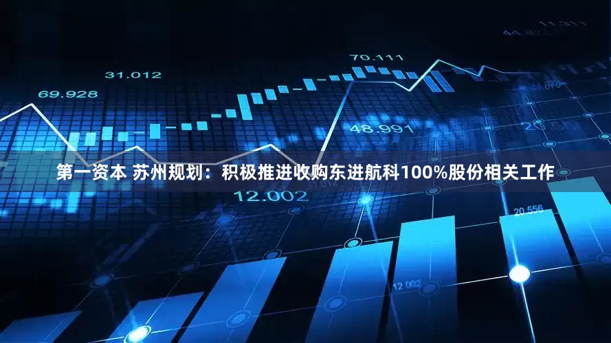 第一资本 苏州规划：积极推进收购东进航科100%股份相关工作