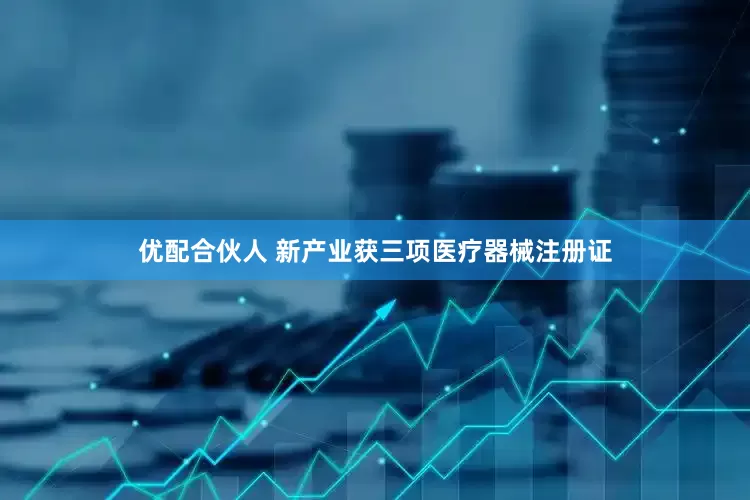 优配合伙人 新产业获三项医疗器械注册证