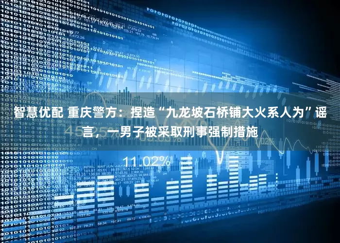 智慧优配 重庆警方：捏造“九龙坡石桥铺大火系人为”谣言，一男子被采取刑事强制措施