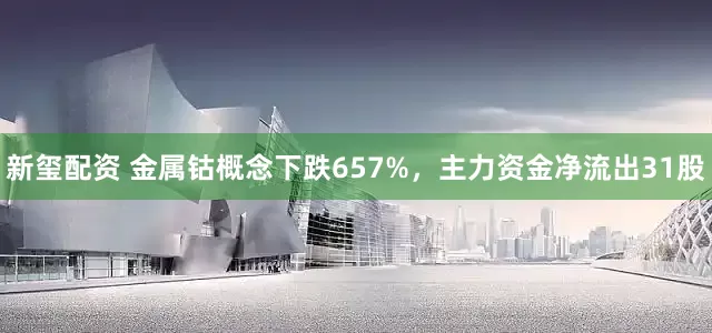 新玺配资 金属钴概念下跌657%，主力资金净流出31股