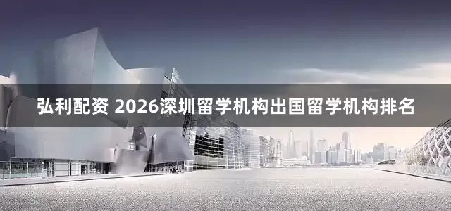 弘利配资 2026深圳留学机构出国留学机构排名