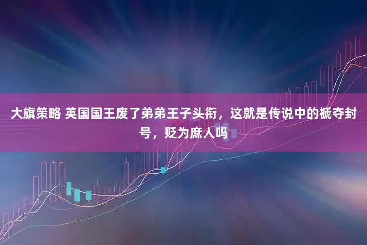 大旗策略 英国国王废了弟弟王子头衔，这就是传说中的褫夺封号，贬为庶人吗